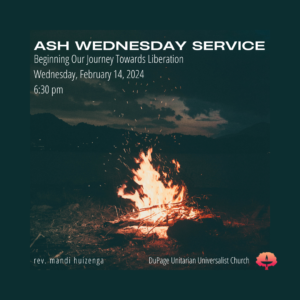 Ash Wednesday Service Beginning Our Journey Towards Liberation Wednesday, February 14, 2024 6:30 pm rev. mandi huizenga DuPage Unitarian Universalist Church