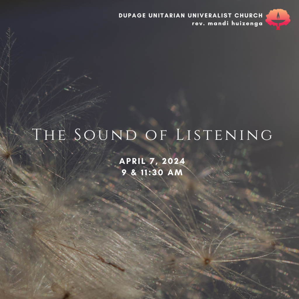 The Sound of Listening April 7, 2024 9 & 11:30 am DuPage Unitarian Universalist Church rev. mandi huizenga