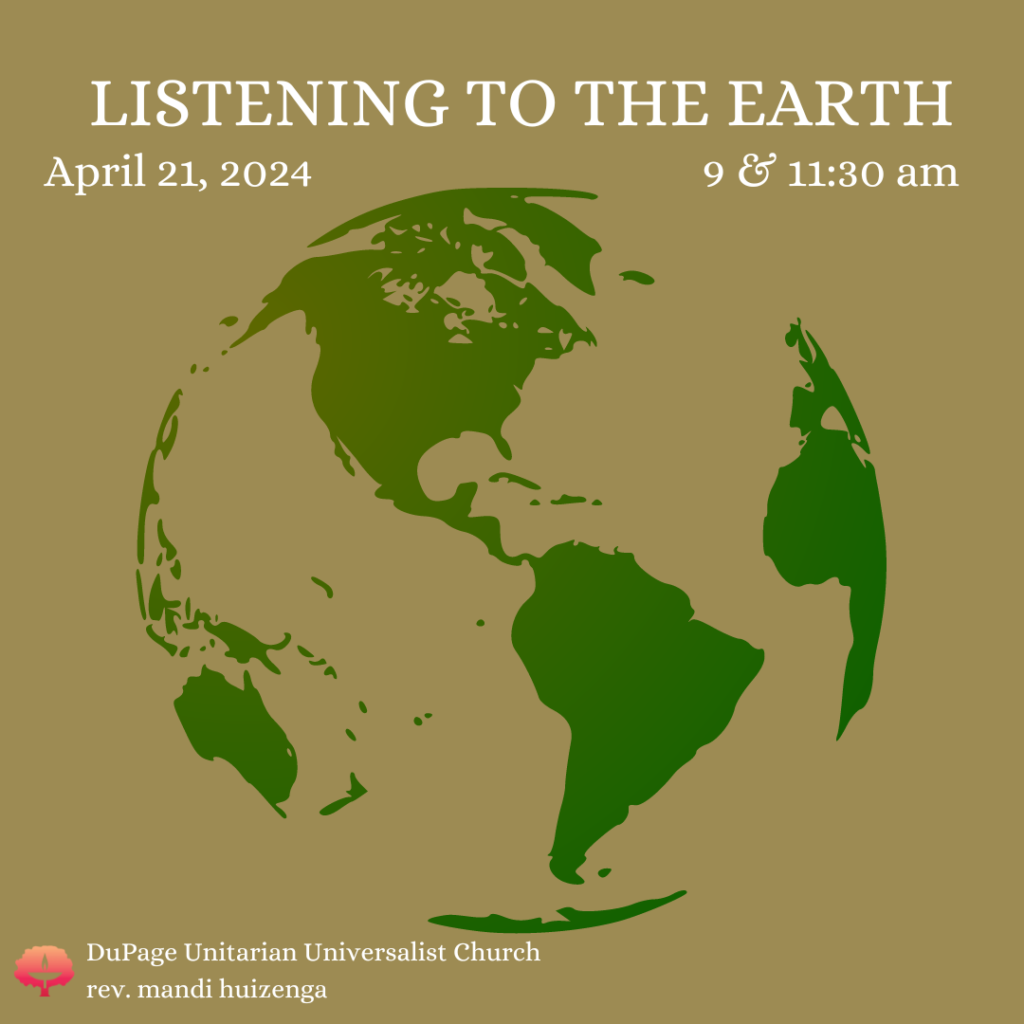 Listening to the Earth April 21, 2024 9 & 11:30 am DuPage Unitarian Universalist Church rev. mandi huizenga