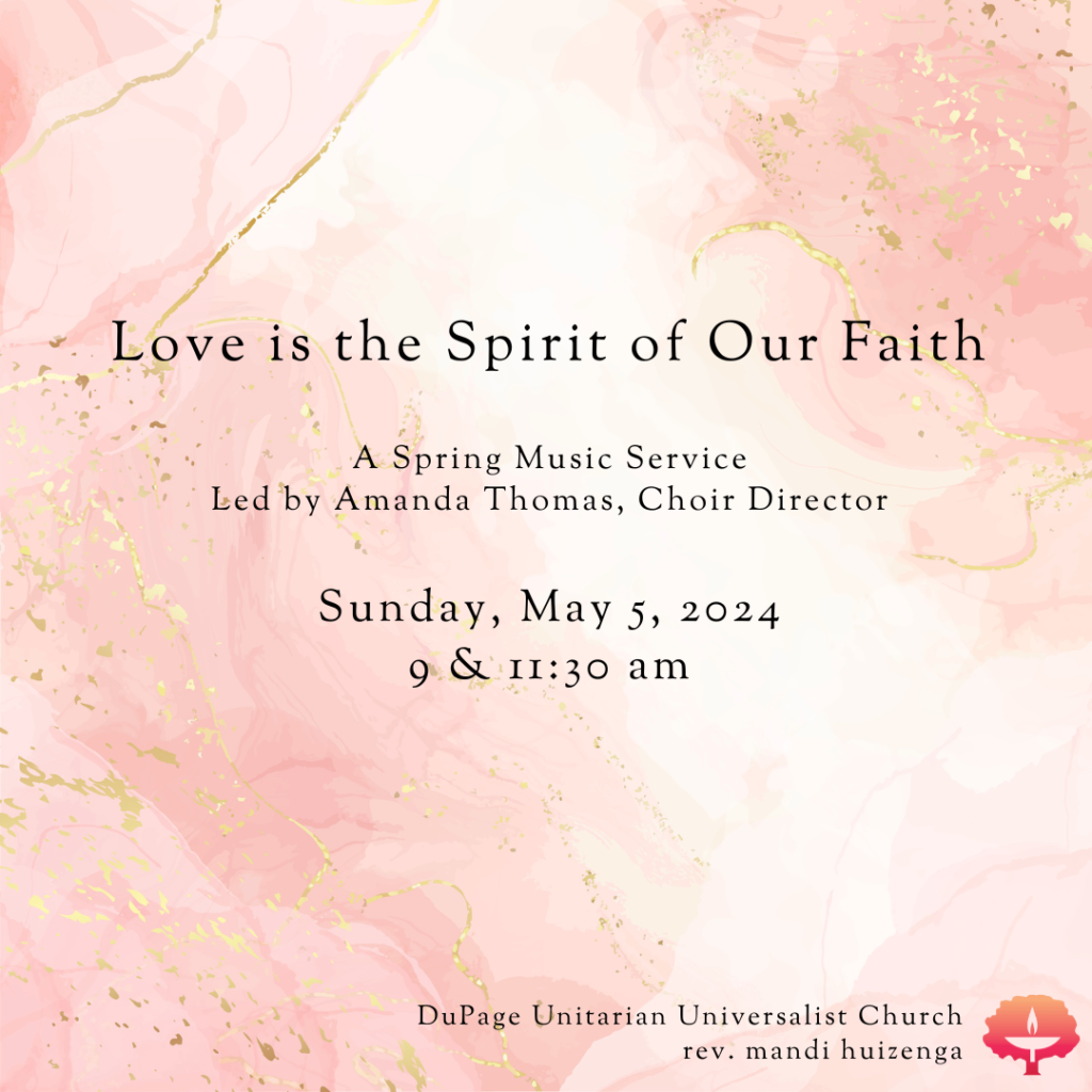 Love is the Spirit of Our Faith A Spring Music Service Led by Amanda Thomas, Choir Director Sunday, May 5, 2024 9 & 11:30 am DuPage Unitarian Universalist Church rev. mandi huizenga