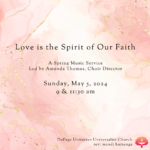 Love is the Spirit of Our Faith A Spring Music Service Led by Amanda Thomas, Choir Director Sunday, May 5, 2024 9 & 11:30 am DuPage Unitarian Universalist Church rev. mandi huizenga