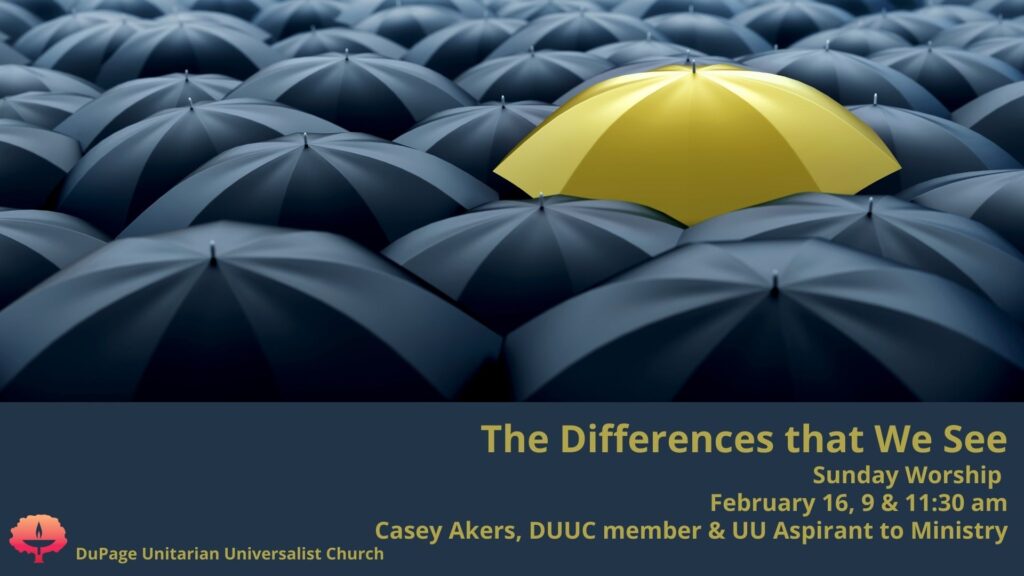 The Differences that We See Sunday Worship February 16 @ 9:00 & 11:30 am Casey Akers, DUUC member & UU Aspirant to Ministry