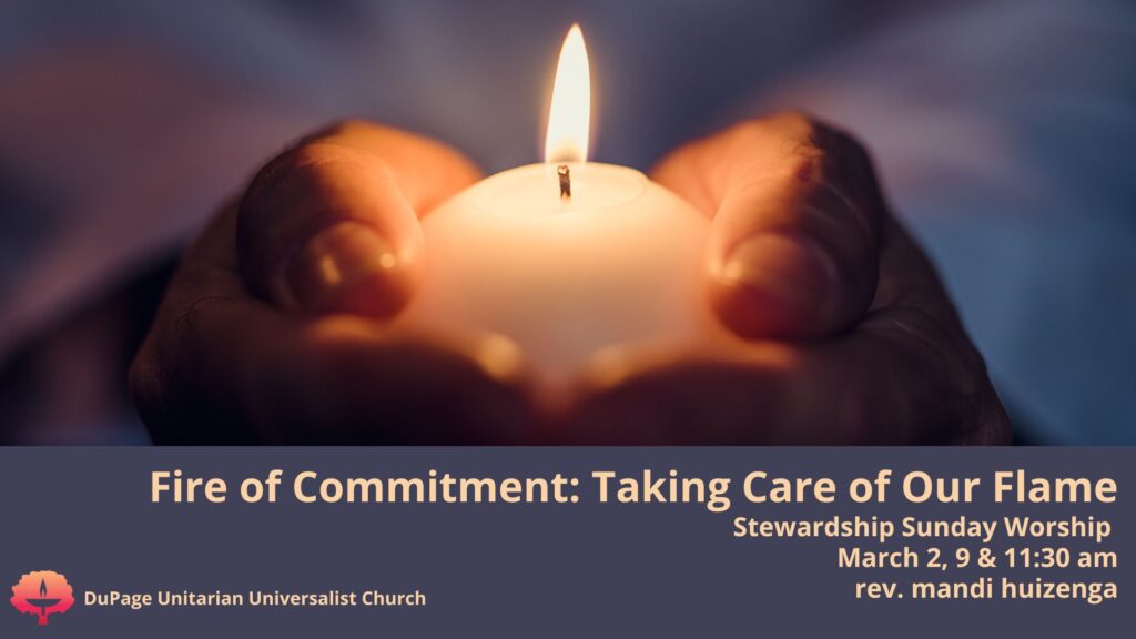 Fire of Commitment: Taking Care of Our flame Stewardship Sunday Worship March 2, 9:00 & 11:30am rev. mandi huizenga